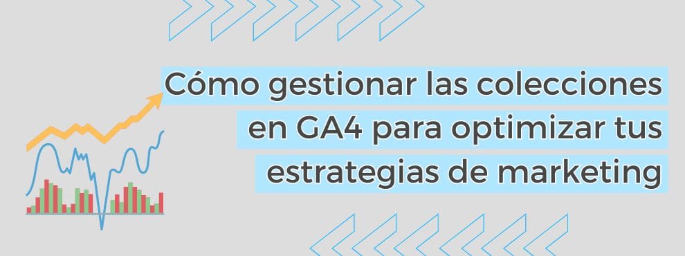 Cómo Gestionar Las Colecciones En Ga4 Para Optimizar Tus Estrategias De Marketing